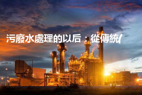 污廢水處理的以后：從傳統(tǒng)到創(chuàng)新？